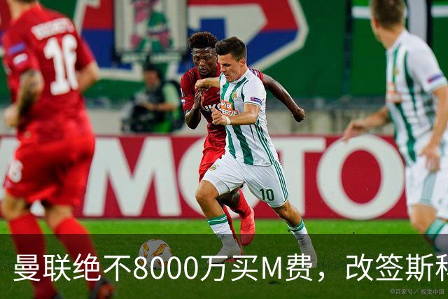曼联绝不8000万买M费，改签斯科特理由揭秘！阿森纳率先问价被拒