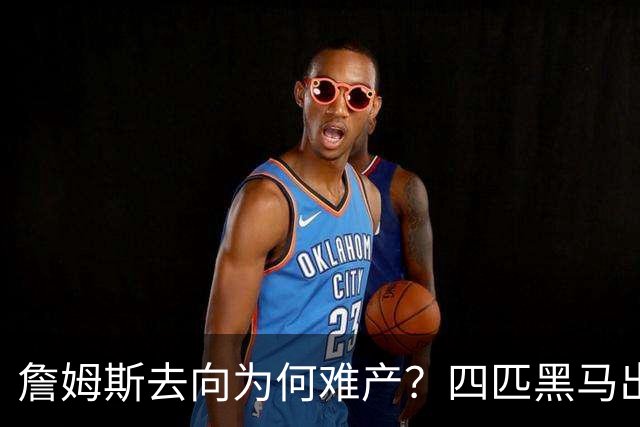 詹姆斯去向为何难产？四匹黑马出现加剧混乱
