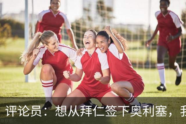 评论员：想从拜仁签下奥利塞，我觉得很难实现，明年或许还有机会